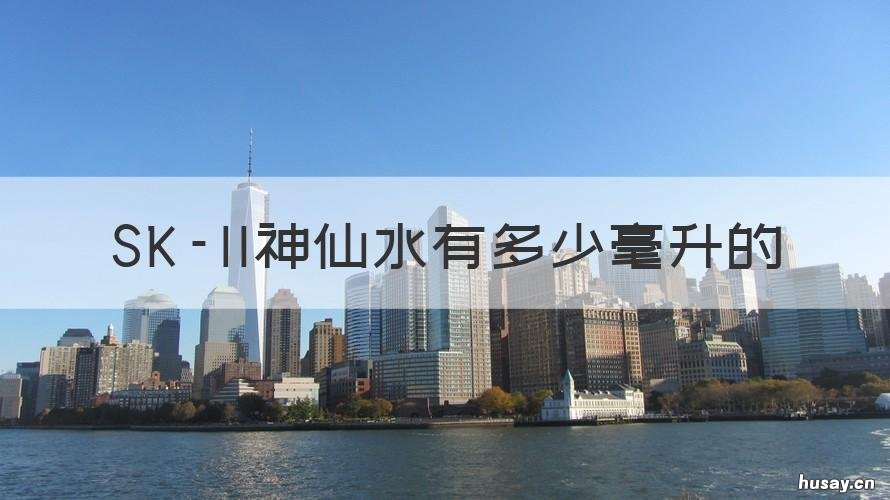 SK-II神仙水有多少毫升的 sk2神仙水有250毫升吗