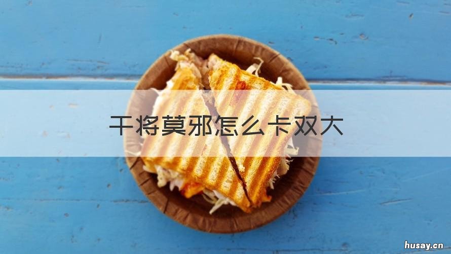 干将莫邪怎么卡双大 干将莫邪卡双大招