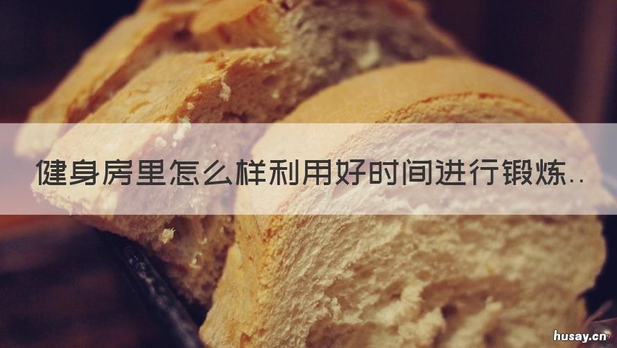 健身房里怎么样利用好时间进行锻炼 健身房里怎么样利用好时间进行减脂