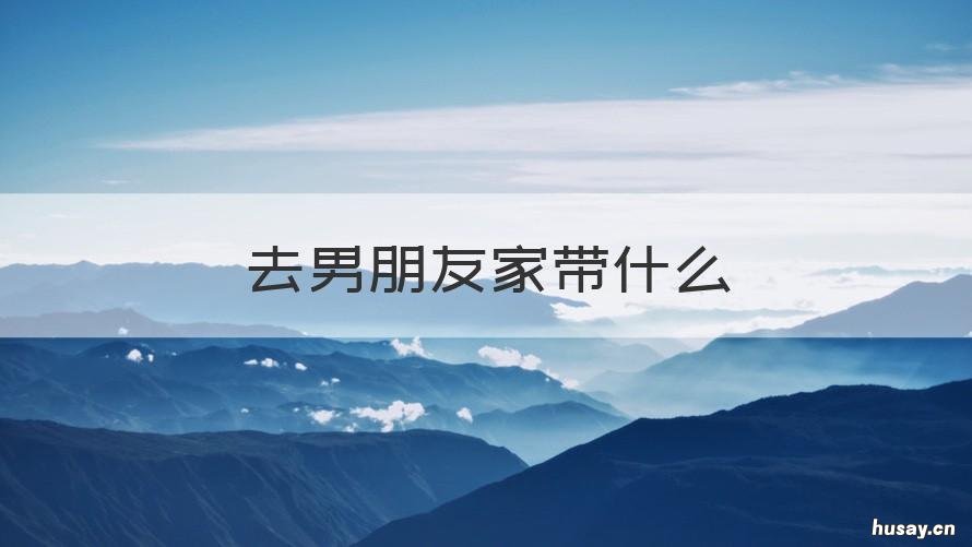 去男朋友家带什么 去男朋友家带什么水果合适