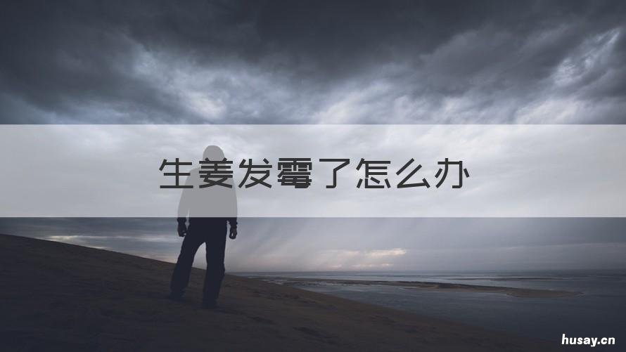 生姜发霉了怎么办 生姜发霉了怎么办小妙招