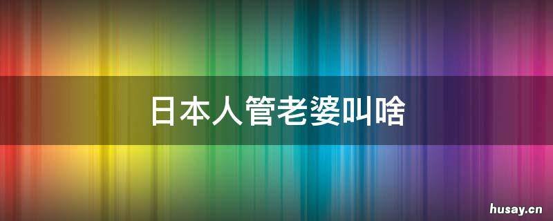 日本人管老婆叫啥 日本人管老婆叫什么