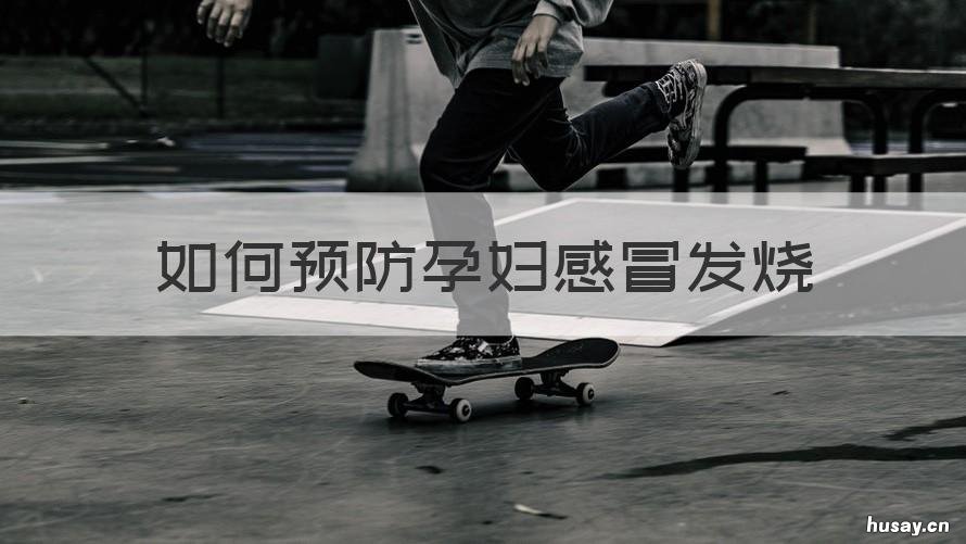 如何预防孕妇感冒发烧 孕早期发烧感冒怎么办