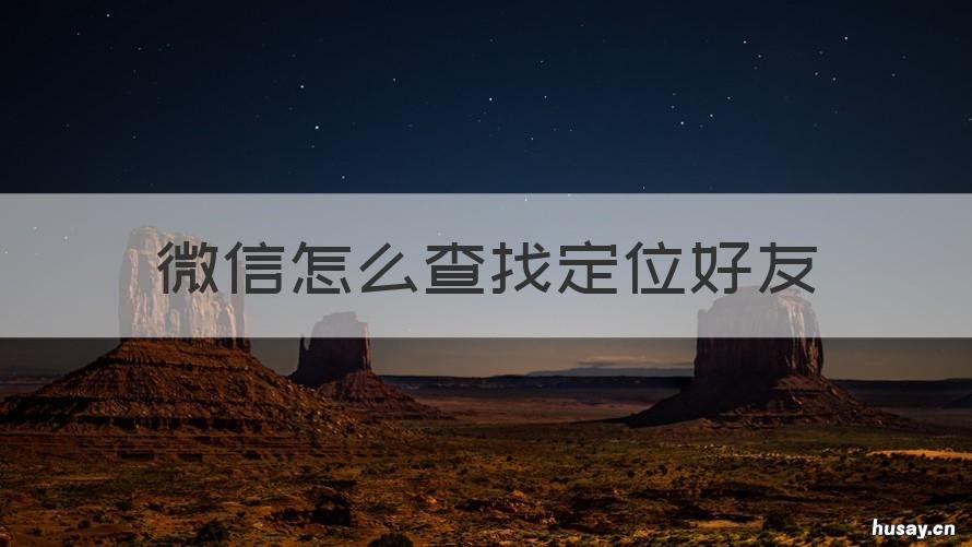 微信怎么查找定位好友 微信可以查找好友的定位吗