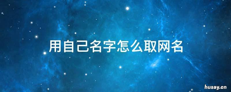 用自己名字怎么取网名(用自己名字怎么取网名 自己名字怎么取网名免费