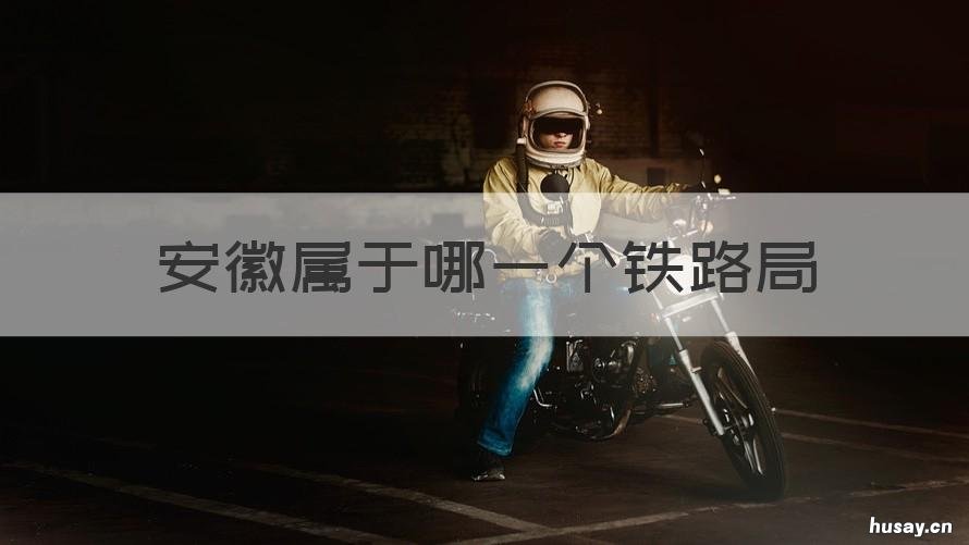 安徽属于哪一个铁路局 安徽属于哪一个铁路局的