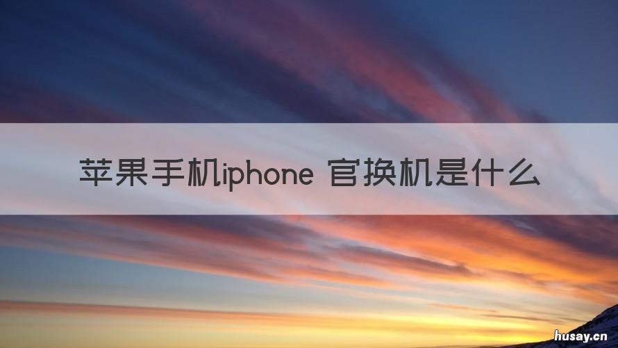苹果手机iphone 官换机是什么 苹果手机的官换机是什么意思?