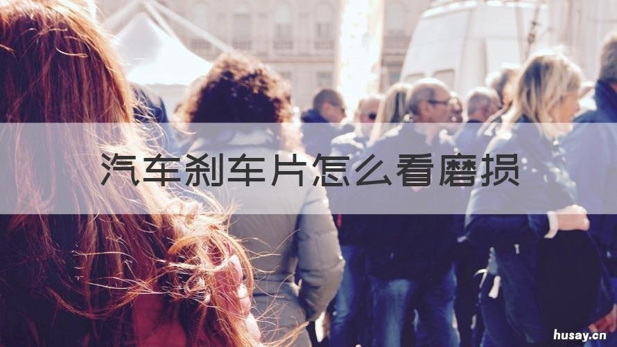 汽车刹车片怎么看磨损 汽车刹车片怎么看磨损情况