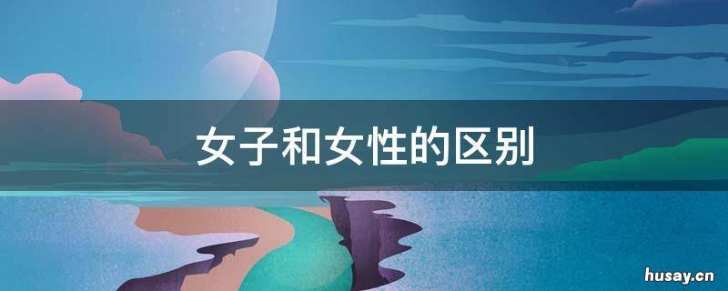 女子和女性的区别 女子和女性的区别在哪里