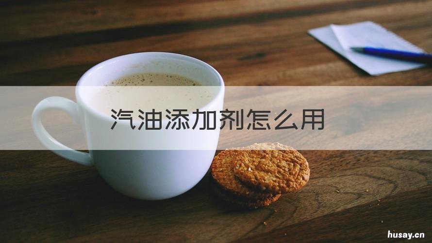 汽油添加剂怎么用 燃油添加剂如何用