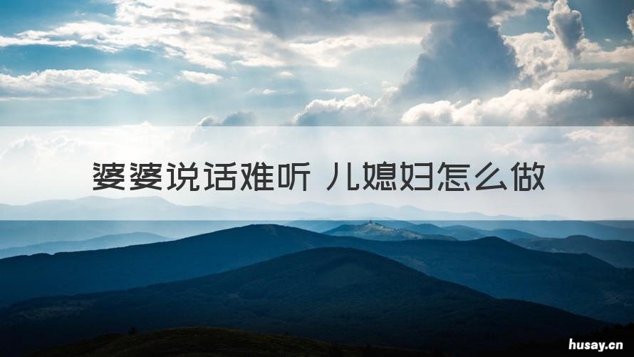 婆婆说话难听 儿媳妇怎么做 婆婆对媳妇说话特难听