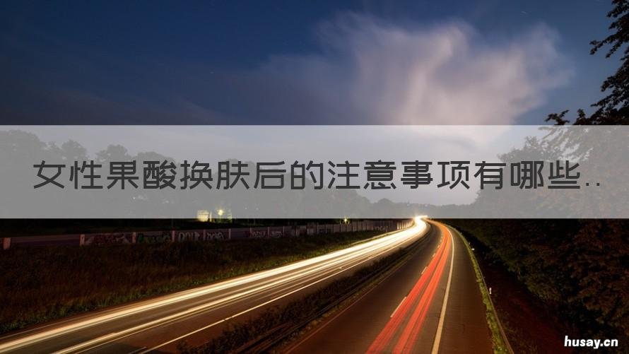 女性果酸换肤后的注意事项有哪些 果酸换肤后饮食需要注意什么