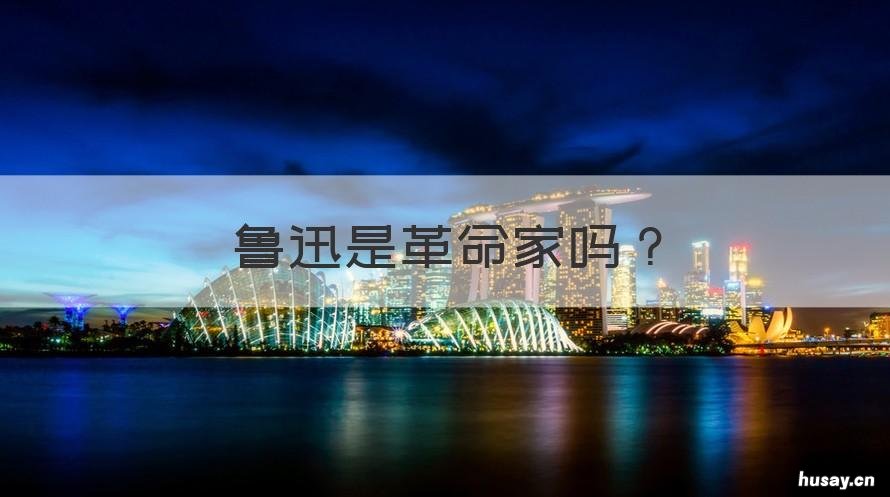 鲁迅是革命家吗 鲁迅先生作为革命家