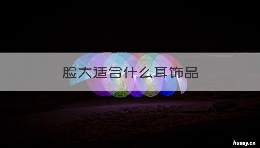 脸大适合什么耳饰品 脸大的人适合什么耳饰