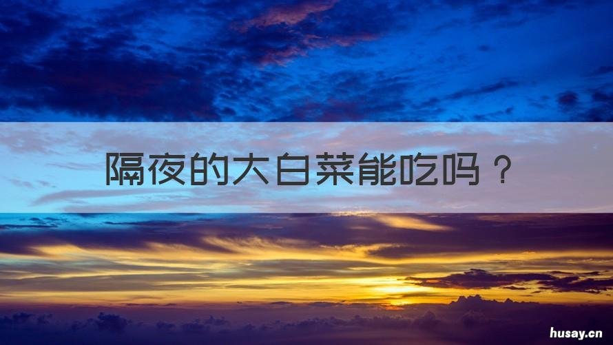 隔夜的大白菜能吃吗 大白菜可以隔夜吃吗