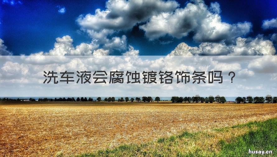 洗车液会腐蚀镀铬饰条吗 消毒液腐蚀了车的镀铬怎么办