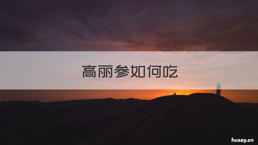 高丽参如何吃 高丽参如何吃效果最佳