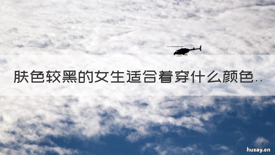 肤色较黑的女生适合着穿什么颜色 肤色稍黑的女生适合穿什么颜色的衣服