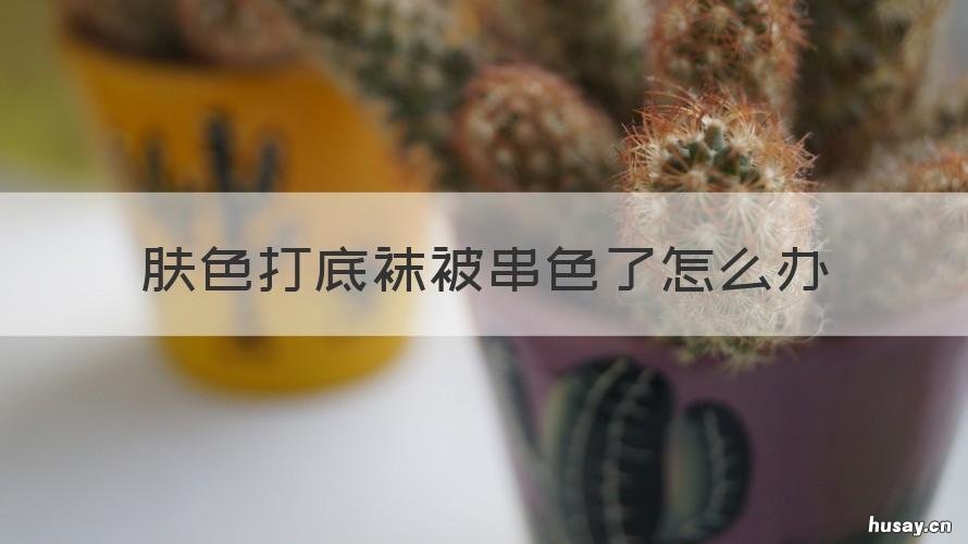 肤色打底袜被串色了怎么办 袜子洗串色了怎么办