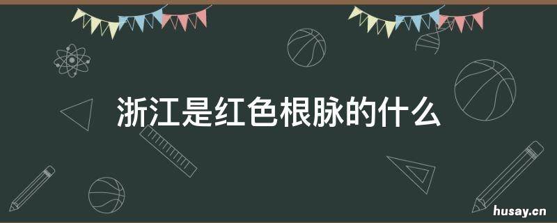 浙江是红色根脉的什么(红色根脉 浙西红色革命发源地