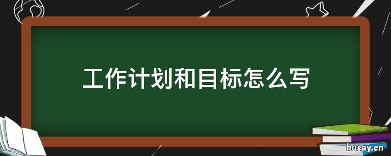 工作计划和目标怎么写 新年工作计划和目标怎么写