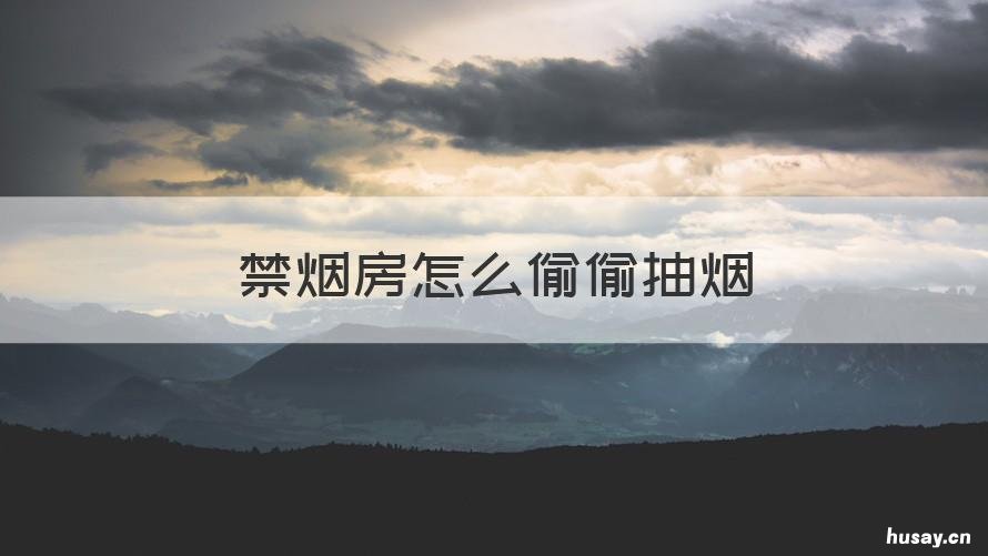 禁烟房怎么偷偷抽烟 为什么禁止室内抽烟