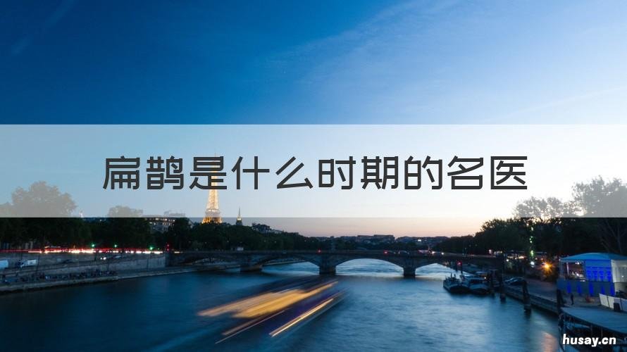 扁鹊是什么时期的名医 扁鹊是什么时期的名医他几次要给谁治病