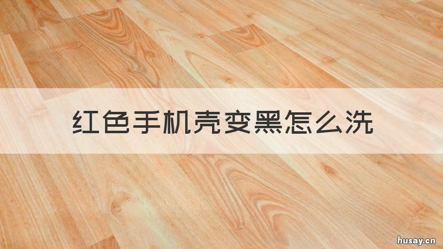 红色手机壳变黑怎么洗 红色手机壳黑了怎样清洗