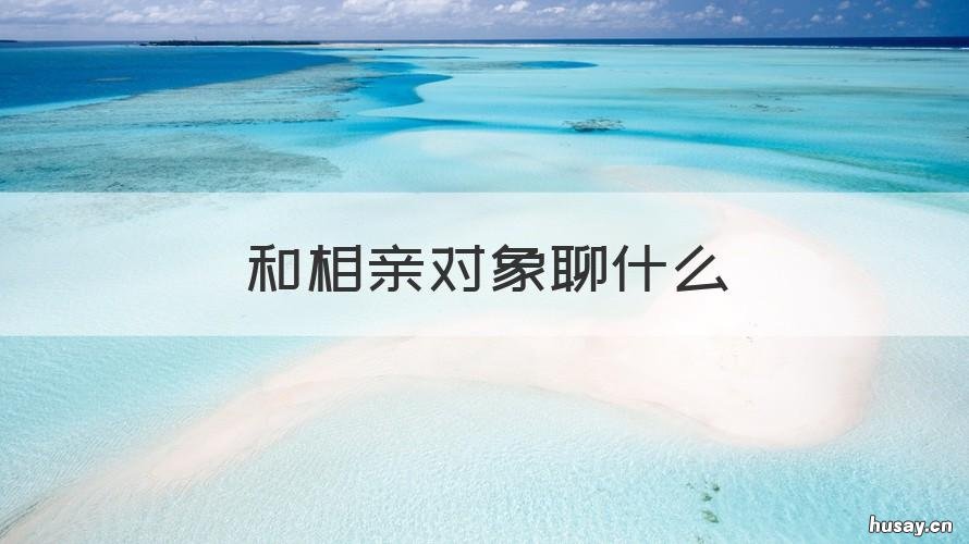 和相亲对象聊什么 和相亲对象聊什么增进感情