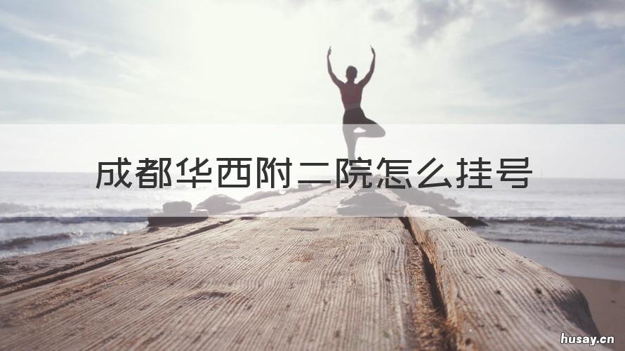 成都华西附二院怎么挂号 成都华西附二院挂号平台