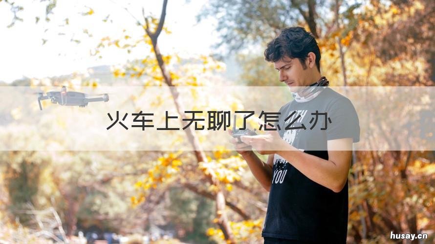 火车上无聊了怎么办 坐车上无聊怎么办