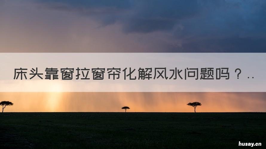 床头靠窗拉窗帘化解风水问题吗 床靠窗户窗帘怎么办