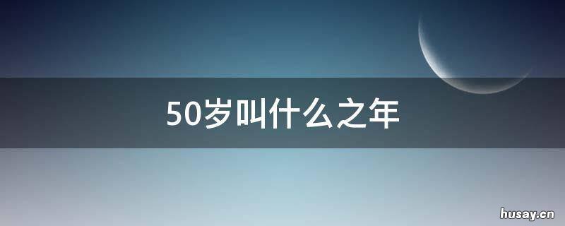 50岁叫什么之年 50岁叫什么年龄