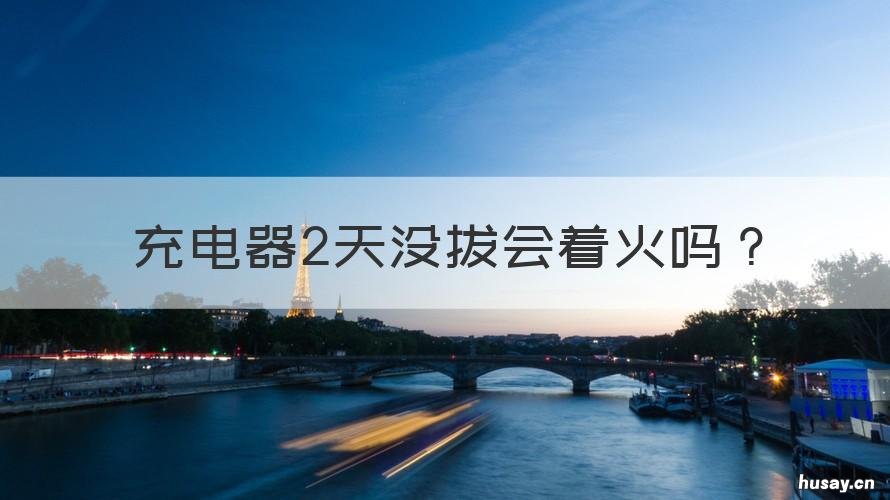 充电器2天没拔会着火吗 不拔充电器会起火吗