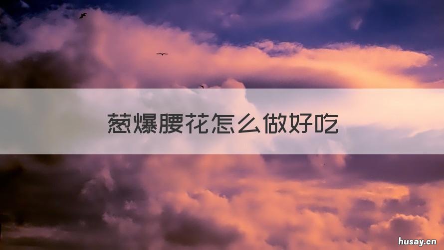 葱爆腰花怎么做好吃 葱油腰花怎么做好吃