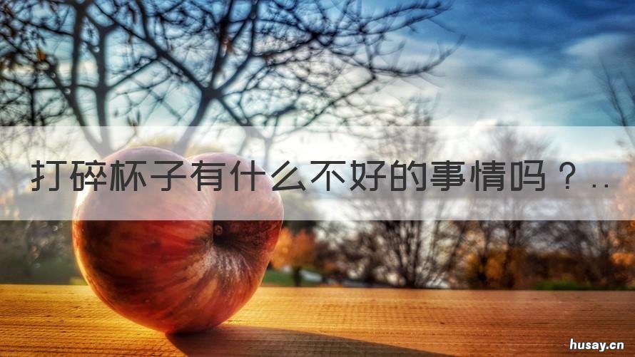 打碎杯子有什么不好的事情吗 打碎杯子怎么回事