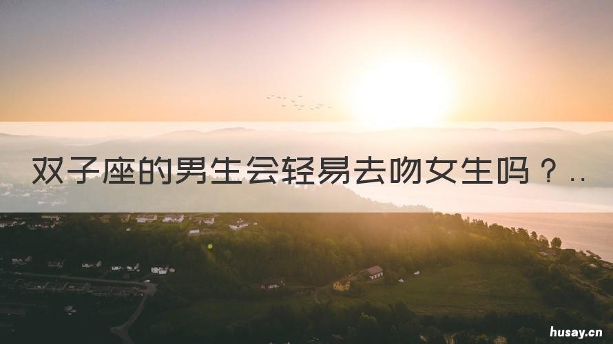 双子座的男生会轻易去吻女生吗 双子座的男生会轻易去吻女生嘛