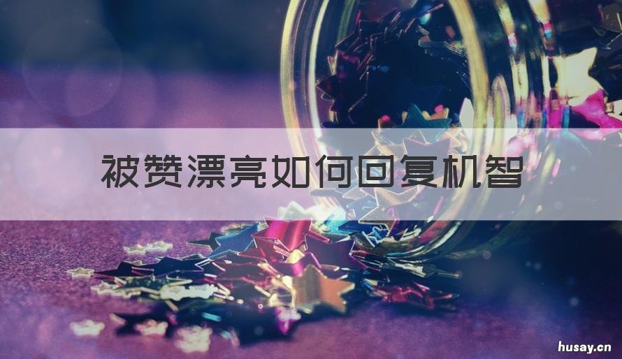 被赞漂亮如何回复机智 被赞优秀如何回复机智