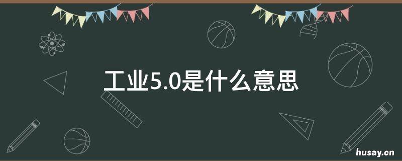 工业5.0是什么意思 工业4.0是什么概念