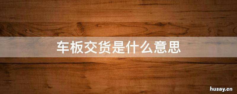车板交货是什么意思 基础交货和车板交货