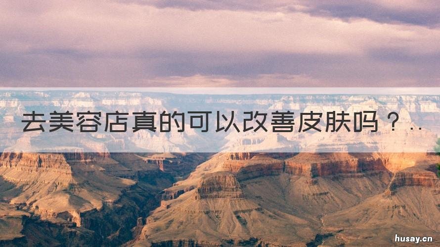 去美容店真的可以改善皮肤吗 去美容店做护肤好吗
