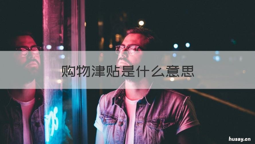 购物津贴是什么意思 购物津贴是什么意思,怎么用