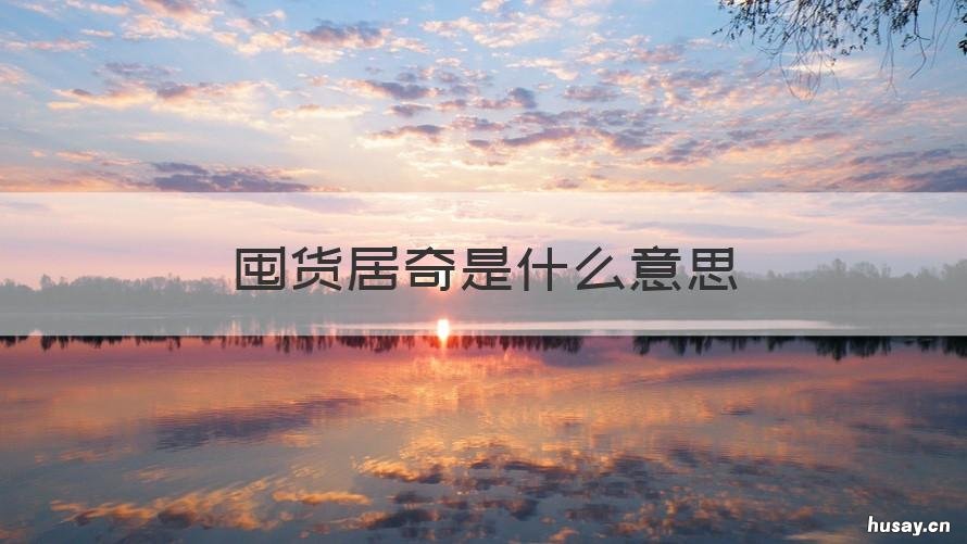 囤货居奇是什么意思 囤积居奇意思