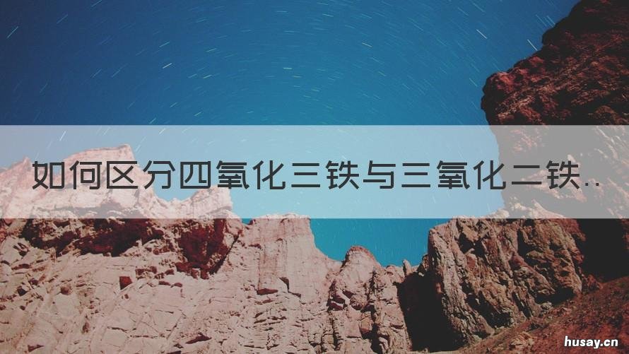 如何区分四氧化三铁与三氧化二铁 如何区分四氧化三铁与三氧化铁