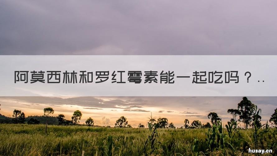 阿莫西林和罗红霉素能一起吃吗 阿莫西林能和罗红霉素一起吃吗?