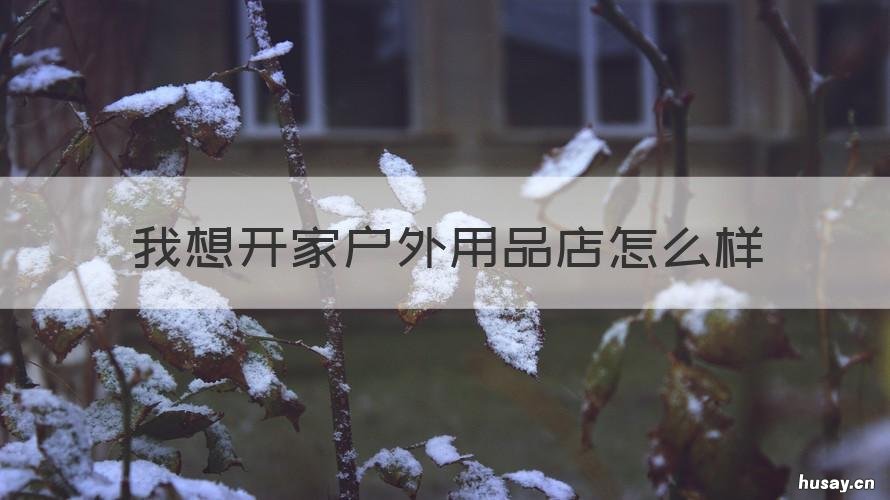 我想开家户外用品店怎么样 选择开户外用品店的理由