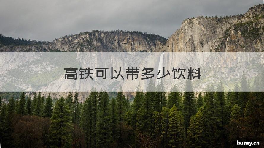 高铁可以带多少饮料 高铁可以带饮料吗