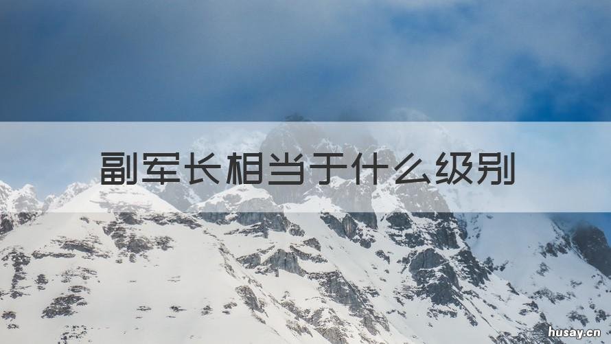 副军长相当于什么级别 副军级相当于什么官