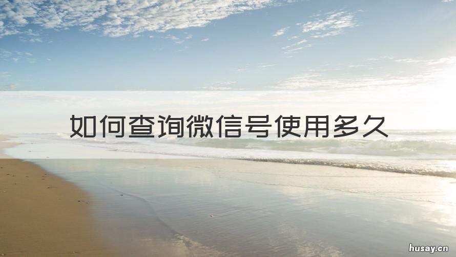 如何查询微信号使用多久 微信号用多久怎么查