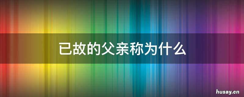 已故的父亲称为什么 已故的父亲称为什么一个字